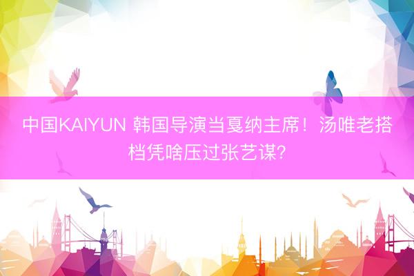中国KAIYUN 韩国导演当戛纳主席！汤唯老搭档凭啥压过张艺谋？