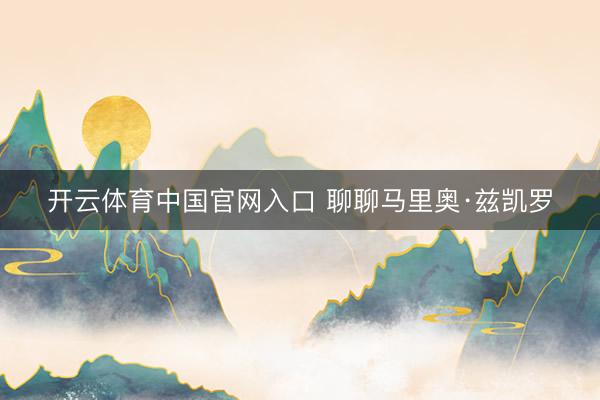 开云体育中国官网入口 聊聊马里奥·兹凯罗