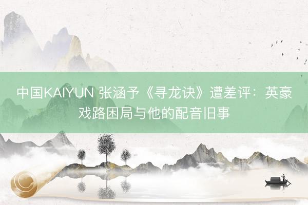 中国KAIYUN 张涵予《寻龙诀》遭差评：英豪戏路困局与他的配音旧事