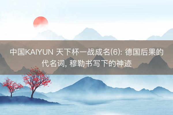 中国KAIYUN 天下杯一战成名(6): 德国后果的代名词, 穆勒书写下的神迹