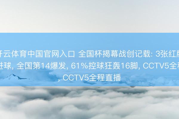开云体育中国官网入口 全国杯揭幕战创记载: 3张红牌+2粒进球， 全国第14爆发， 61%控球狂轰16脚， CCTV5全程直播