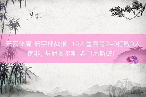 开云体育 寰宇杯战报! 10人墨西哥2-0打败9人南非， 基尼奥尔斯 希门尼斯破门