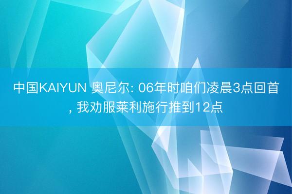 中国KAIYUN 奥尼尔: 06年时咱们凌晨3点回首， 我劝服莱利施行推到12点