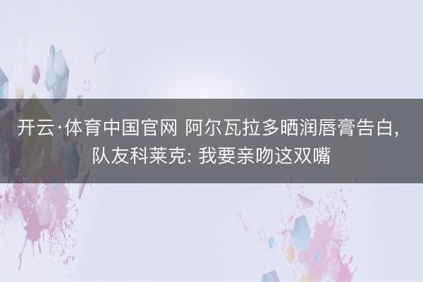 开云·体育中国官网 阿尔瓦拉多晒润唇膏告白， 队友科莱克: 我要亲吻这双嘴