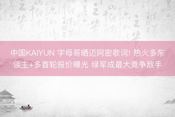 中国KAIYUN 字母哥晒迈阿密歌词! 热火多东谈主+多首轮报价曝光 绿军成最大竞争敌手