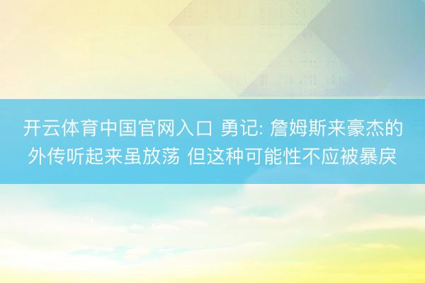 开云体育中国官网入口 勇记: 詹姆斯来豪杰的外传听起来虽放荡 但这种可能性不应被暴戾