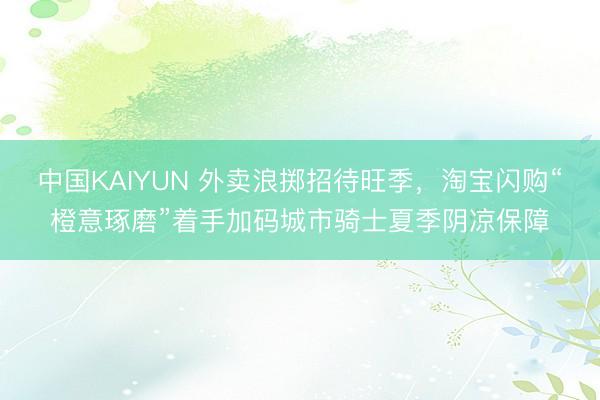 中国KAIYUN 外卖浪掷招待旺季,淘宝闪购“橙意琢磨”着手加码城市骑士夏季阴凉保障