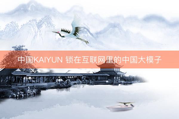 中国KAIYUN 锁在互联网里的中国大模子