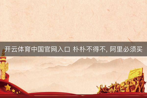 开云体育中国官网入口 朴朴不得不， 阿里必须买