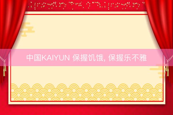 中国KAIYUN 保握饥饿， 保握乐不雅