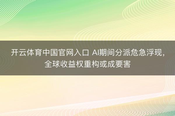 开云体育中国官网入口 AI期间分派危急浮现，全球收益权重构或成要害