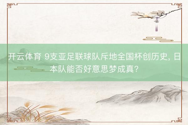 开云体育 9支亚足联球队斥地全国杯创历史， 日本队能否好意思梦成真?