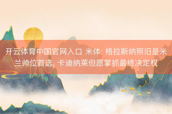 开云体育中国官网入口 米体: 格拉斯纳照旧是米兰帅位首选， 卡迪纳莱但愿掌抓最终决定权