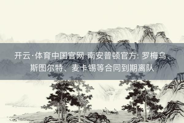 开云·体育中国官网 南安普顿官方: 罗梅乌、斯图尔特、麦卡锡等合同到期离队