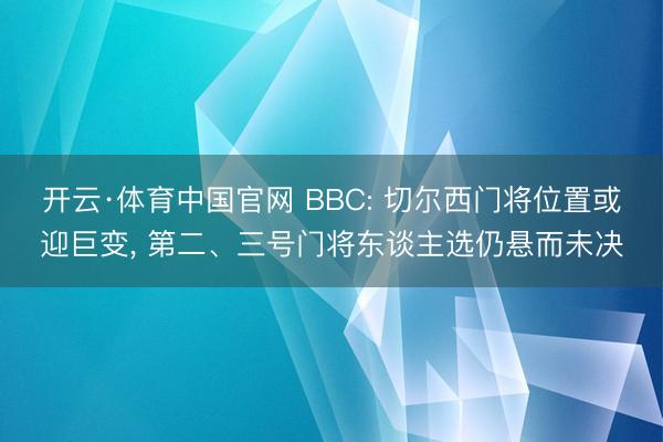 开云·体育中国官网 BBC: 切尔西门将位置或迎巨变, 第二、三号门将东谈主选仍悬而未决
