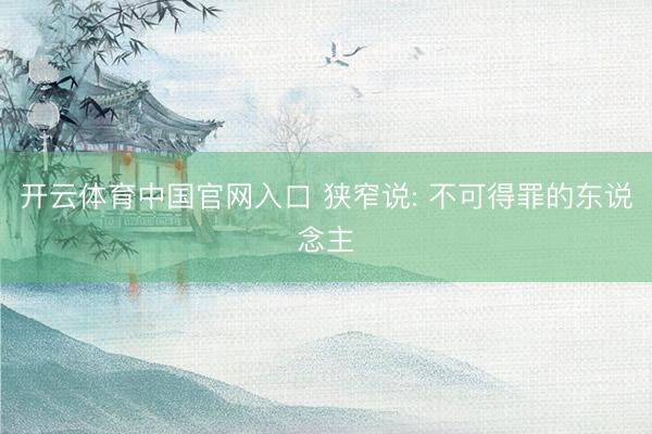 开云体育中国官网入口 狭窄说: 不可得罪的东说念主