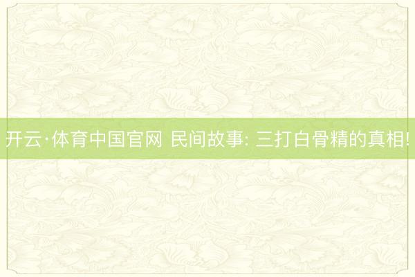 开云·体育中国官网 民间故事: 三打白骨精的真相!
