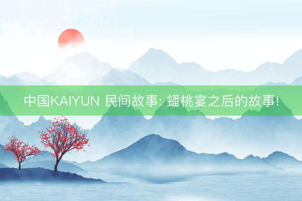 中国KAIYUN 民间故事: 蟠桃宴之后的故事!