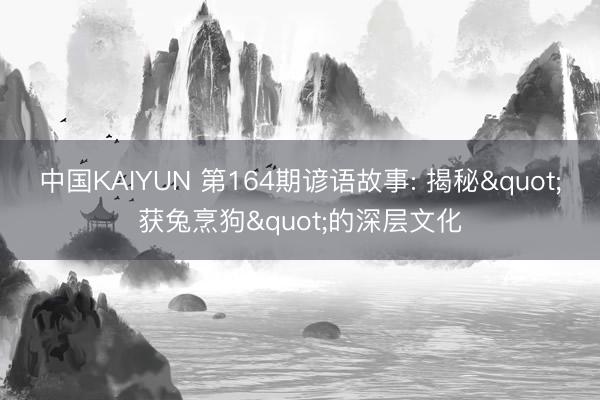 中国KAIYUN 第164期谚语故事: 揭秘"获兔烹狗"的深层文化