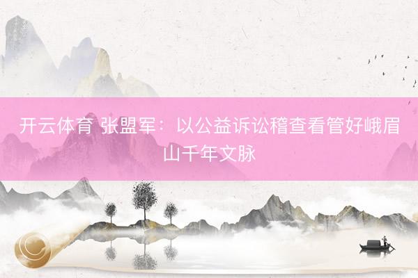 开云体育 张盟军:以公益诉讼稽查看管好峨眉山千年文脉