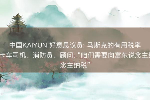 中国KAIYUN 好意思议员: 马斯克的有用税率低于卡车司机、消防员、顾问， “咱们需要向富东说念主纳税”