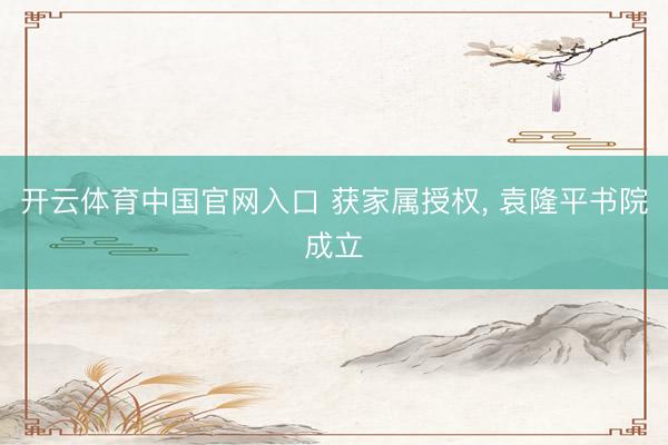 开云体育中国官网入口 获家属授权， 袁隆平书院成立
