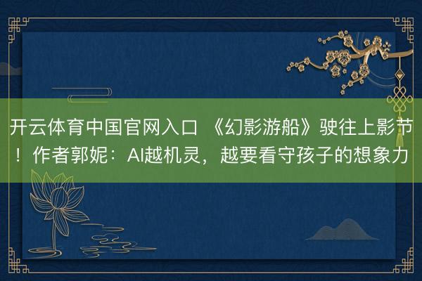 开云体育中国官网入口 《幻影游船》驶往上影节!作者郭妮:AI越机灵,越要看守孩子的想象力