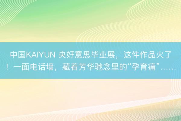 中国KAIYUN 央好意思毕业展，这件作品火了！一面电话墙，藏着芳华驰念里的“孕育痛”……
