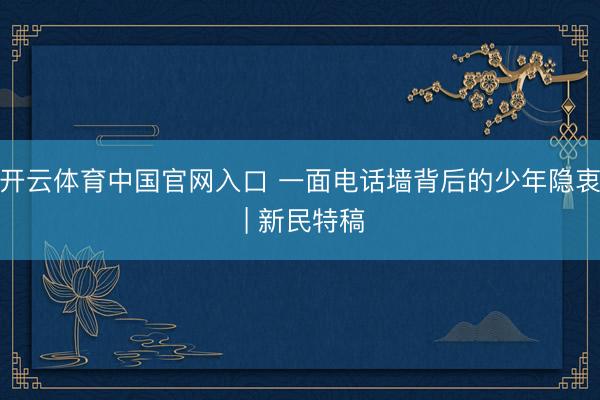 开云体育中国官网入口 一面电话墙背后的少年隐衷 | 新民特稿