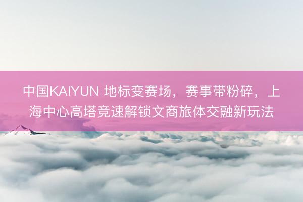 中国KAIYUN 地标变赛场，赛事带粉碎，上海中心高塔竞速解锁文商旅体交融新玩法
