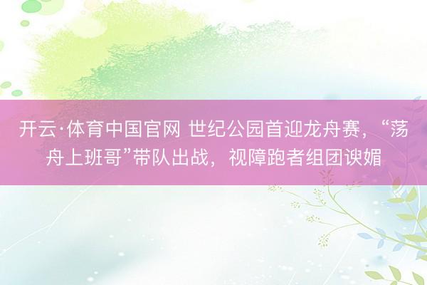 开云·体育中国官网 世纪公园首迎龙舟赛，“荡舟上班哥”带队出战，视障跑者组团谀媚