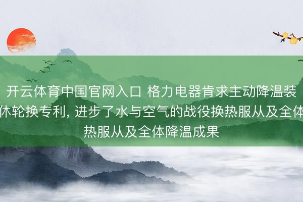 开云体育中国官网入口 格力电器肯求主动降温装配过头甘休轮换专利， 进步了水与空气的战役换热服从及全体降温成果