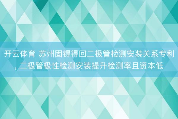开云体育 苏州固锝得回二极管检测安装关系专利， 二极管极性检测安装提升检测率且资本低