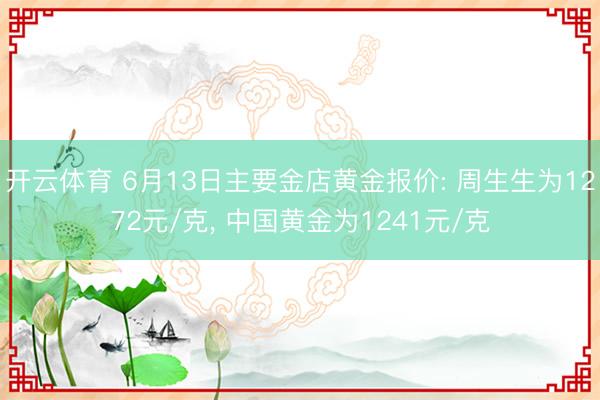 开云体育 6月13日主要金店黄金报价: 周生生为1272元/克， 中国黄金为1241元/克