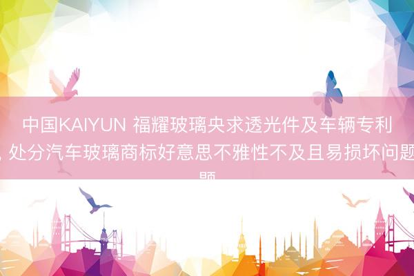 中国KAIYUN 福耀玻璃央求透光件及车辆专利, 处分汽车玻璃商标好意思不雅性不及且易损坏问题