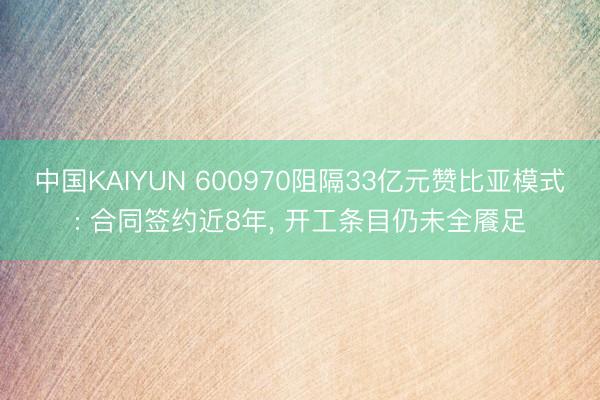 中国KAIYUN 600970阻隔33亿元赞比亚模式: 合同签约近8年， 开工条目仍未全餍足