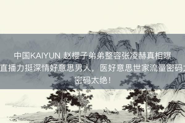 中国KAIYUN 赵樱子弟弟整容张凌赫真相曝光！直播力挺深情好意思男人，医好意思世家流量密码太绝！
