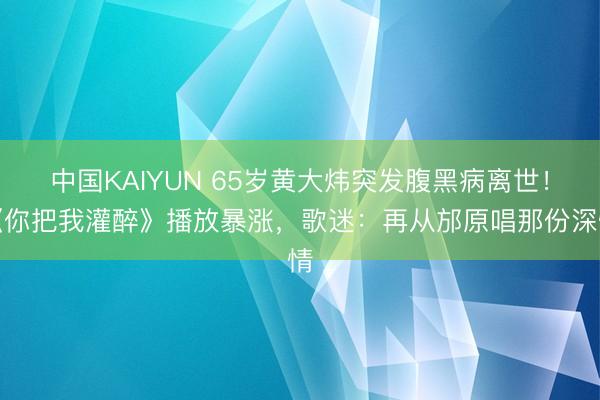 中国KAIYUN 65岁黄大炜突发腹黑病离世!《你把我灌醉》播放暴涨,歌迷:再从邡原唱那份深情