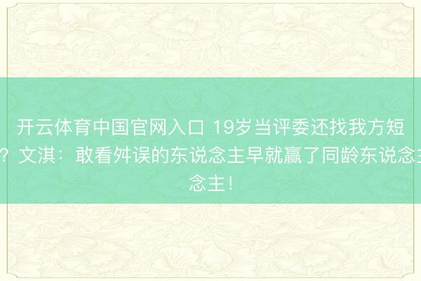 开云体育中国官网入口 19岁当评委还找我方短板？文淇：敢看舛误的东说念主早就赢了同龄东说念主！