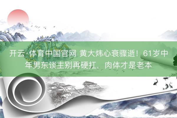 开云·体育中国官网 黄大炜心衰骤逝！61岁中年男东谈主别再硬扛，肉体才是老本