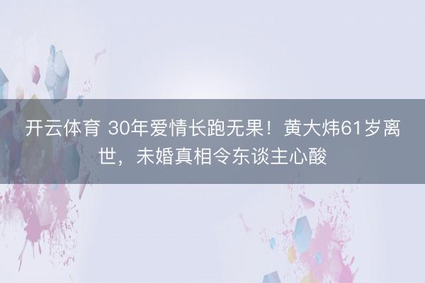 开云体育 30年爱情长跑无果！黄大炜61岁离世，未婚真相令东谈主心酸