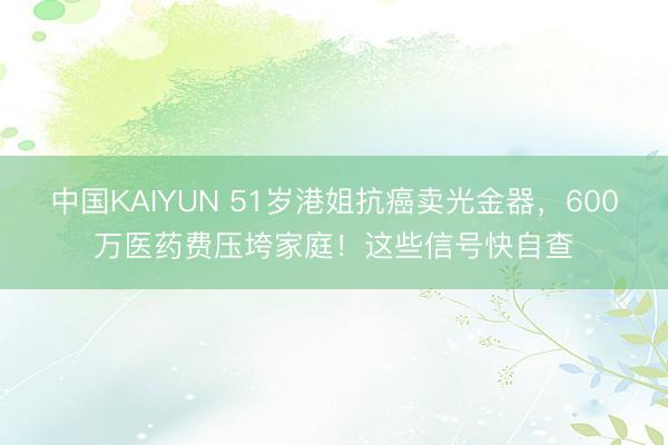 中国KAIYUN 51岁港姐抗癌卖光金器，600万医药费压垮家庭！这些信号快自查