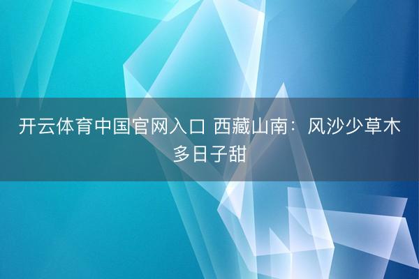 开云体育中国官网入口 西藏山南：风沙少草木多日子甜