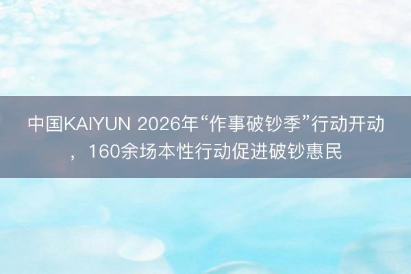 中国KAIYUN 2026年“作事破钞季”行动开动，160余场本性行动促进破钞惠民