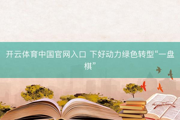 开云体育中国官网入口 下好动力绿色转型“一盘棋”