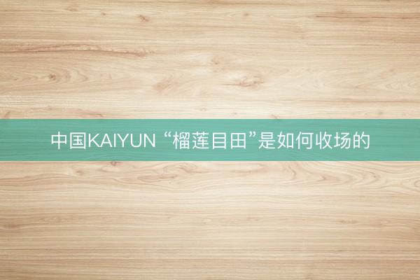 中国KAIYUN “榴莲目田”是如何收场的