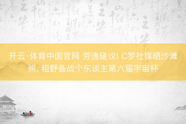 开云·体育中国官网 劳逸磋议! C罗社媒晒沙滩照， 粗野备战个东谈主第六届宇宙杯