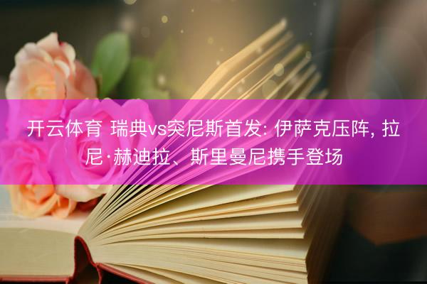 开云体育 瑞典vs突尼斯首发: 伊萨克压阵， 拉尼·赫迪拉、斯里曼尼携手登场