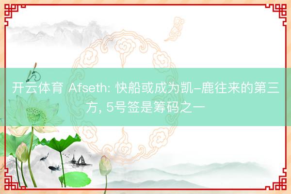 开云体育 Afseth: 快船或成为凯-鹿往来的第三方， 5号签是筹码之一