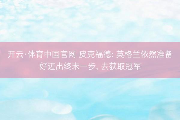 开云·体育中国官网 皮克福德: 英格兰依然准备好迈出终末一步， 去获取冠军